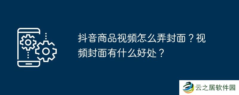 抖音商品视频怎么弄封面？视频封面有什么好处？