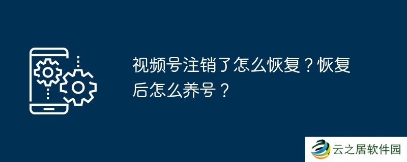 视频号注销了怎么恢复？恢复后怎么养号？
