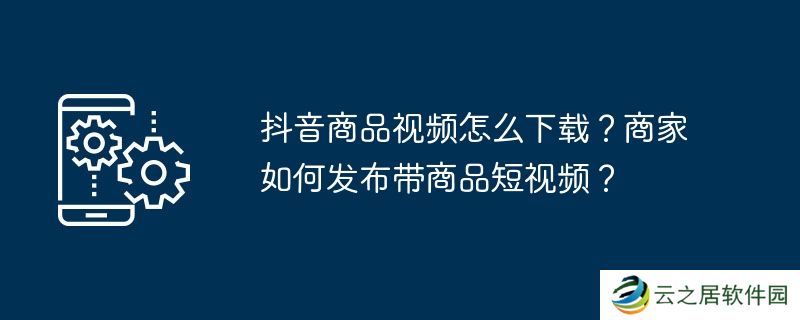 抖音商品视频怎么下载？商家如何发布带商品短视频？