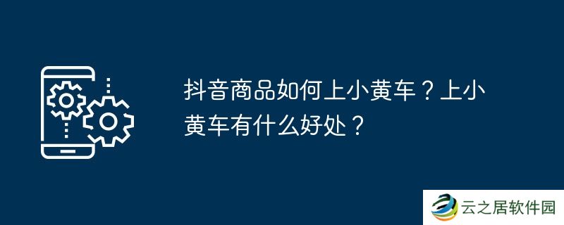 抖音商品如何上小黄车？上小黄车有什么好处？