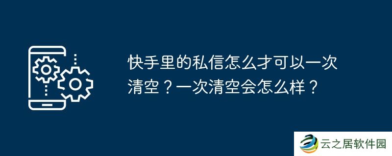 快手里的私信怎么才可以一次清空？一次清空会怎么样？