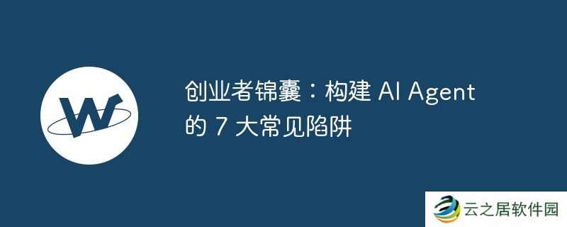 创业者锦囊:构建 AI Agent 的 7 大常见陷阱