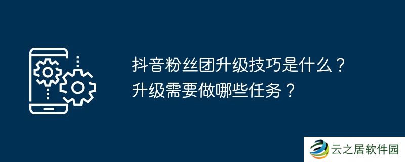 抖音粉丝团升级技巧是什么？升级需要做哪些任务？