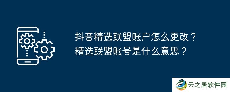 抖音精选联盟账户怎么更改？精选联盟账号是什么意思？