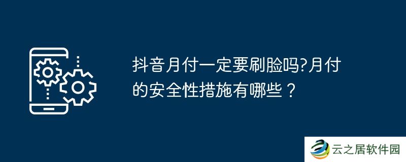 抖音月付一定要刷脸吗?月付的安全性措施有哪些？