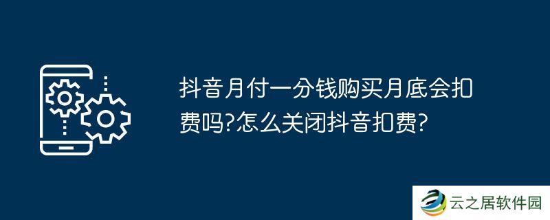 抖音月付一分钱购买月底会扣费吗?怎么关闭抖音扣费?